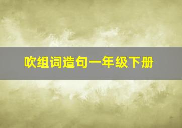 吹组词造句一年级下册