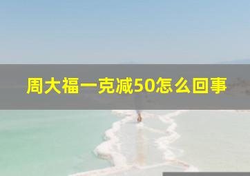 周大福一克减50怎么回事