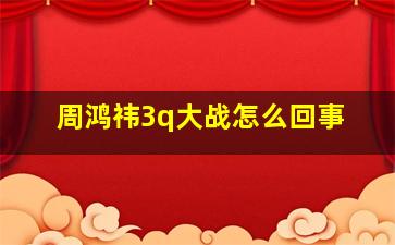 周鸿祎3q大战怎么回事