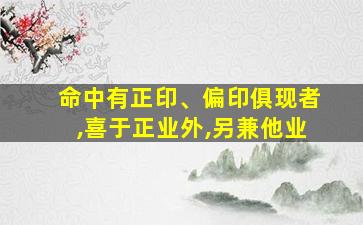 命中有正印、偏印俱现者,喜于正业外,另兼他业