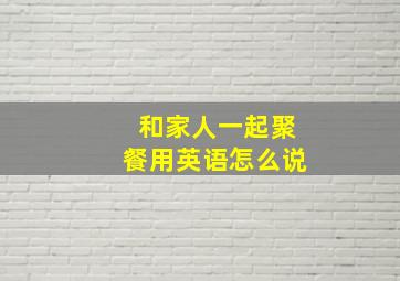 和家人一起聚餐用英语怎么说