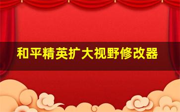 和平精英扩大视野修改器