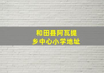 和田县阿瓦提乡中心小学地址