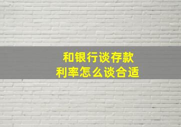 和银行谈存款利率怎么谈合适