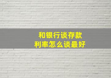 和银行谈存款利率怎么谈最好