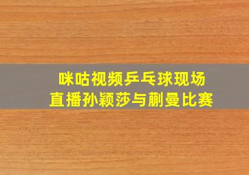 咪咕视频乒乓球现场直播孙颖莎与蒯曼比赛