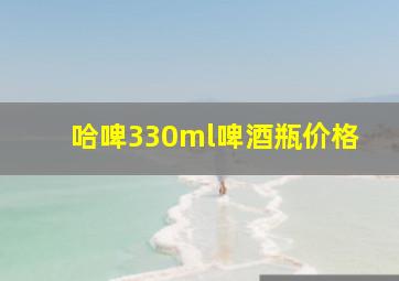 哈啤330ml啤酒瓶价格