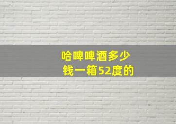 哈啤啤酒多少钱一箱52度的