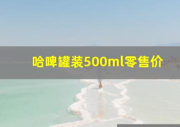 哈啤罐装500ml零售价