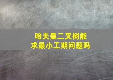 哈夫曼二叉树能求最小工期问题吗