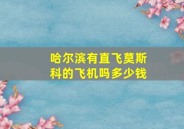 哈尔滨有直飞莫斯科的飞机吗多少钱