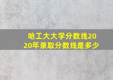 哈工大大学分数线2020年录取分数线是多少