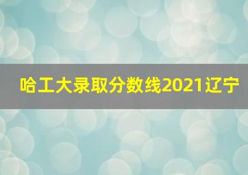 哈工大录取分数线2021辽宁