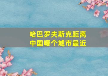 哈巴罗夫斯克距离中国哪个城市最近