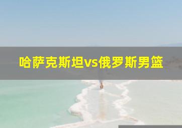 哈萨克斯坦vs俄罗斯男篮