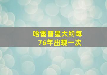 哈雷彗星大约每76年出现一次