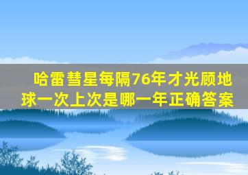 哈雷彗星每隔76年才光顾地球一次上次是哪一年正确答案