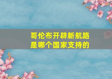 哥伦布开辟新航路是哪个国家支持的