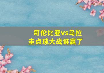 哥伦比亚vs乌拉圭点球大战谁赢了