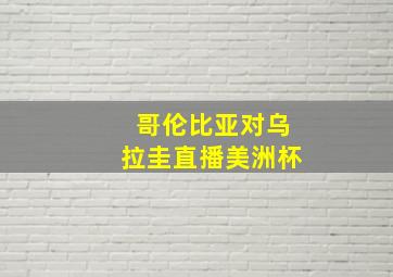 哥伦比亚对乌拉圭直播美洲杯