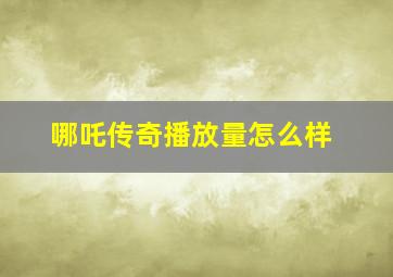 哪吒传奇播放量怎么样