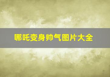 哪吒变身帅气图片大全