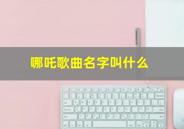 哪吒歌曲名字叫什么