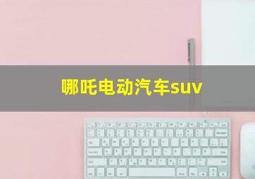 哪吒电动汽车suv