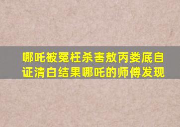 哪吒被冤枉杀害敖丙娄底自证清白结果哪吒的师傅发现