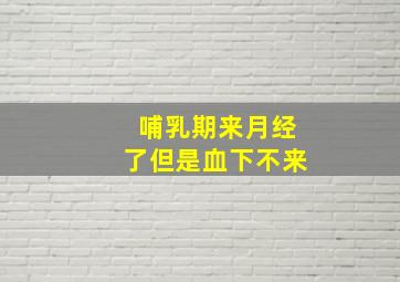 哺乳期来月经了但是血下不来