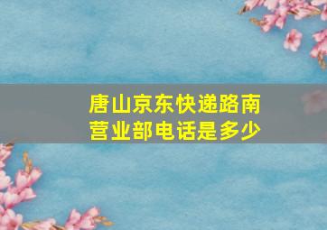 唐山京东快递路南营业部电话是多少