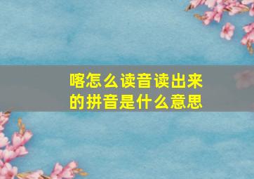 喀怎么读音读出来的拼音是什么意思