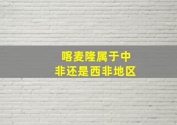 喀麦隆属于中非还是西非地区