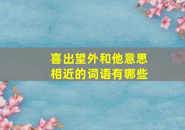 喜出望外和他意思相近的词语有哪些