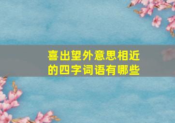 喜出望外意思相近的四字词语有哪些