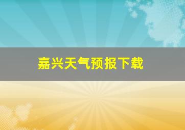 嘉兴天气预报下载