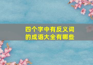 四个字中有反义词的成语大全有哪些