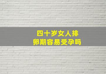 四十岁女人排卵期容易受孕吗