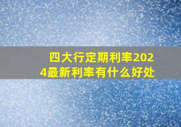 四大行定期利率2024最新利率有什么好处