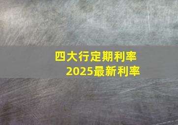 四大行定期利率2025最新利率