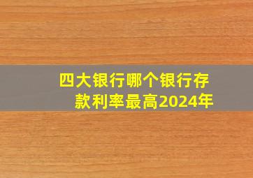 四大银行哪个银行存款利率最高2024年