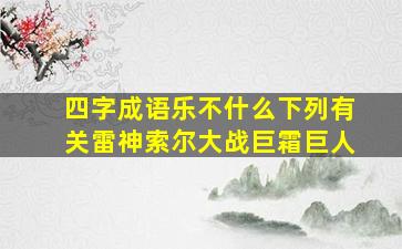 四字成语乐不什么下列有关雷神索尔大战巨霜巨人