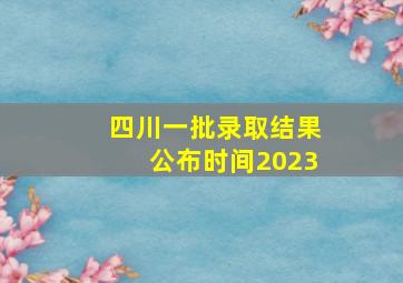 四川一批录取结果公布时间2023