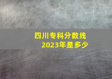 四川专科分数线2023年是多少