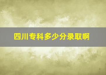 四川专科多少分录取啊