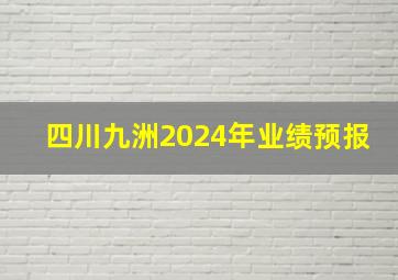 四川九洲2024年业绩预报