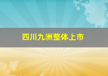 四川九洲整体上市