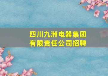 四川九洲电器集团有限责任公司招聘