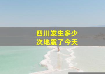 四川发生多少次地震了今天