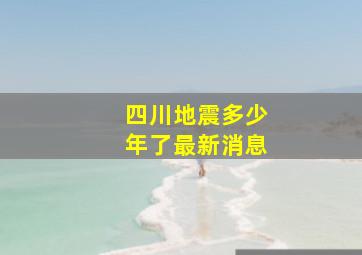 四川地震多少年了最新消息